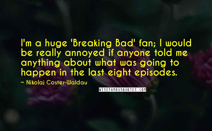 Nikolaj Coster-Waldau Quotes: I'm a huge 'Breaking Bad' fan; I would be really annoyed if anyone told me anything about what was going to happen in the last eight episodes.