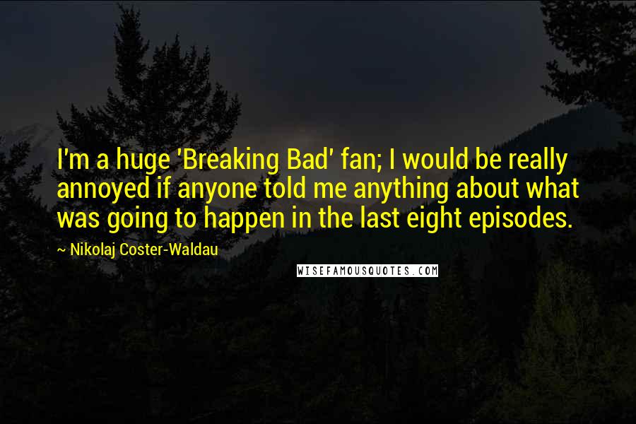 Nikolaj Coster-Waldau Quotes: I'm a huge 'Breaking Bad' fan; I would be really annoyed if anyone told me anything about what was going to happen in the last eight episodes.