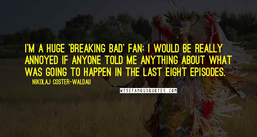 Nikolaj Coster-Waldau Quotes: I'm a huge 'Breaking Bad' fan; I would be really annoyed if anyone told me anything about what was going to happen in the last eight episodes.