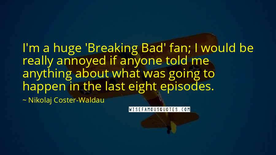 Nikolaj Coster-Waldau Quotes: I'm a huge 'Breaking Bad' fan; I would be really annoyed if anyone told me anything about what was going to happen in the last eight episodes.