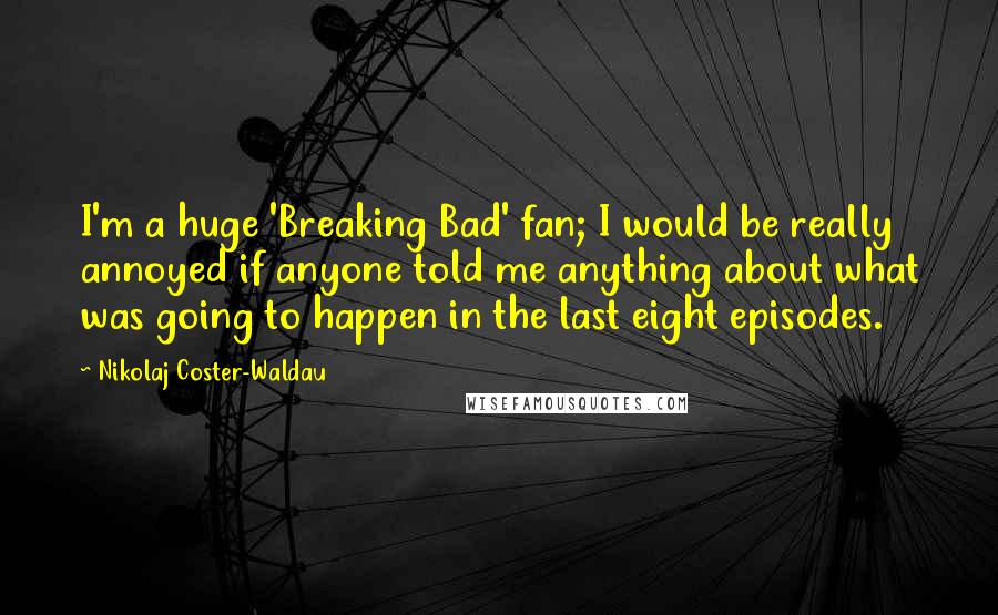 Nikolaj Coster-Waldau Quotes: I'm a huge 'Breaking Bad' fan; I would be really annoyed if anyone told me anything about what was going to happen in the last eight episodes.