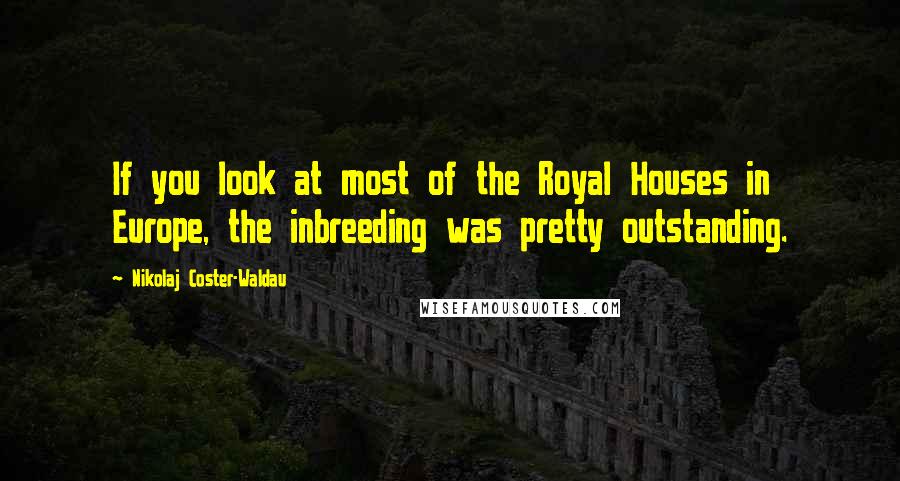 Nikolaj Coster-Waldau Quotes: If you look at most of the Royal Houses in Europe, the inbreeding was pretty outstanding.