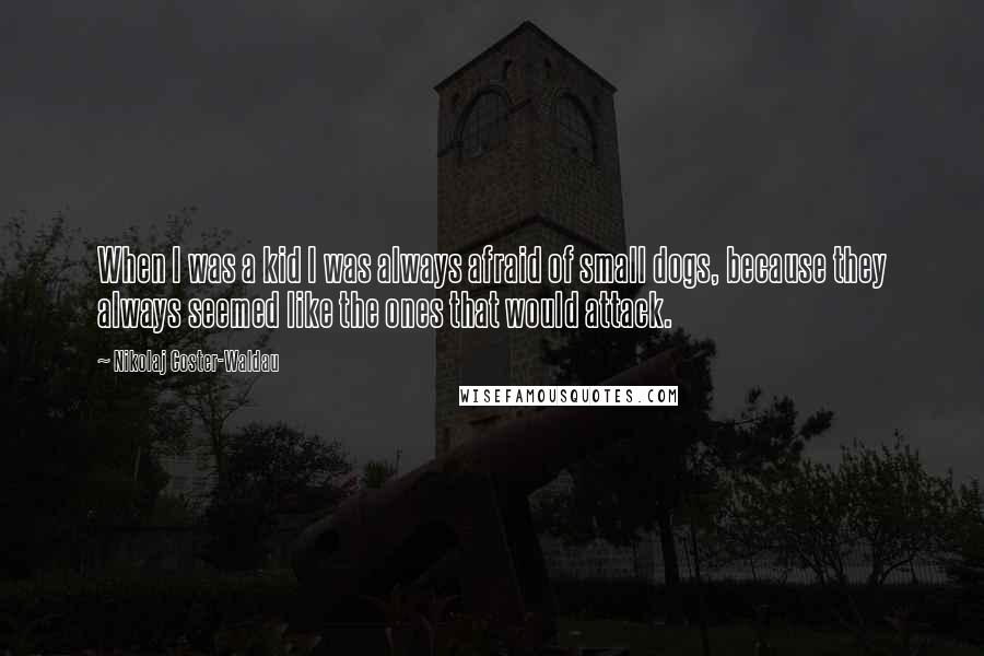 Nikolaj Coster-Waldau Quotes: When I was a kid I was always afraid of small dogs, because they always seemed like the ones that would attack.