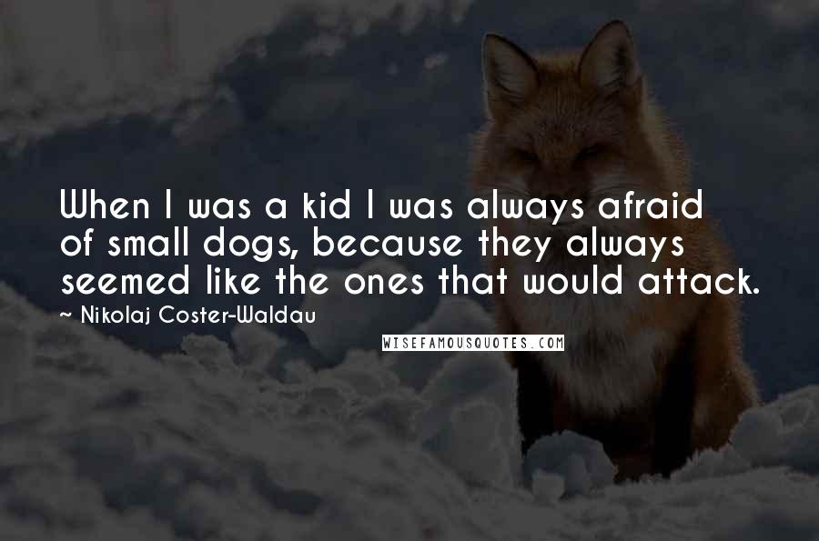 Nikolaj Coster-Waldau Quotes: When I was a kid I was always afraid of small dogs, because they always seemed like the ones that would attack.