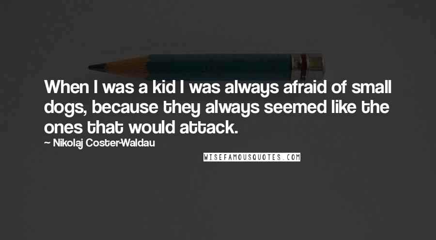 Nikolaj Coster-Waldau Quotes: When I was a kid I was always afraid of small dogs, because they always seemed like the ones that would attack.