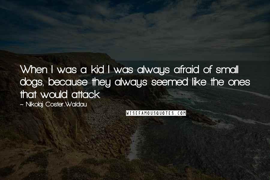 Nikolaj Coster-Waldau Quotes: When I was a kid I was always afraid of small dogs, because they always seemed like the ones that would attack.