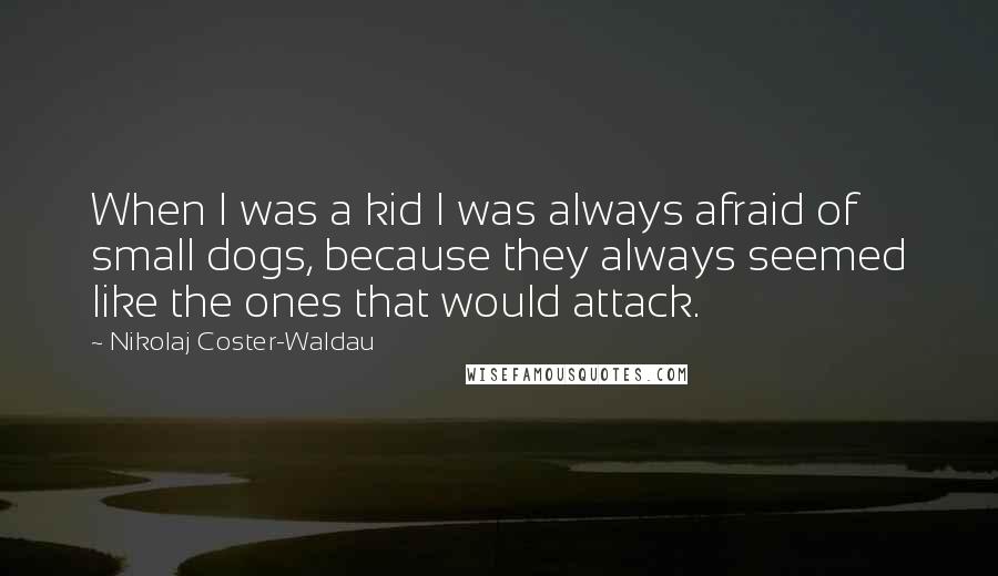 Nikolaj Coster-Waldau Quotes: When I was a kid I was always afraid of small dogs, because they always seemed like the ones that would attack.