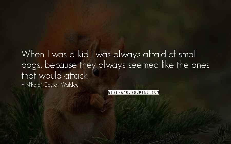 Nikolaj Coster-Waldau Quotes: When I was a kid I was always afraid of small dogs, because they always seemed like the ones that would attack.