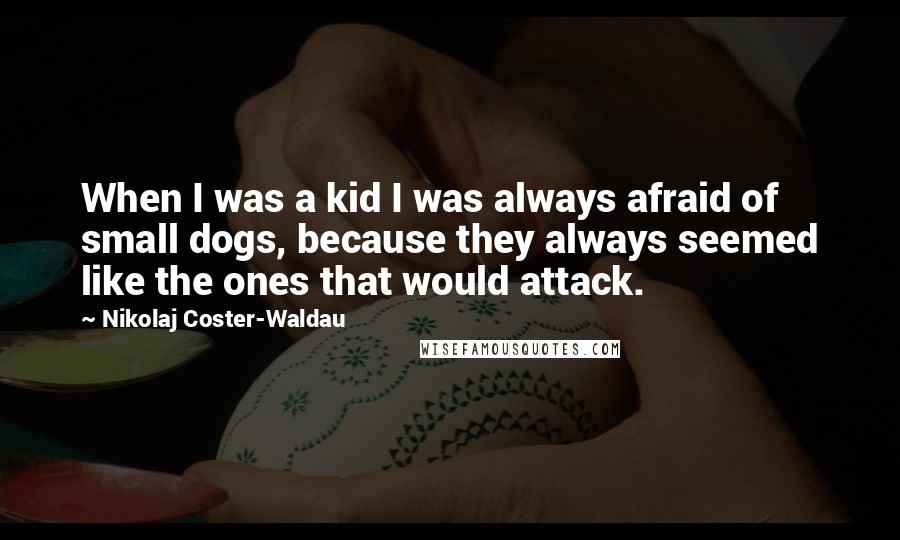 Nikolaj Coster-Waldau Quotes: When I was a kid I was always afraid of small dogs, because they always seemed like the ones that would attack.