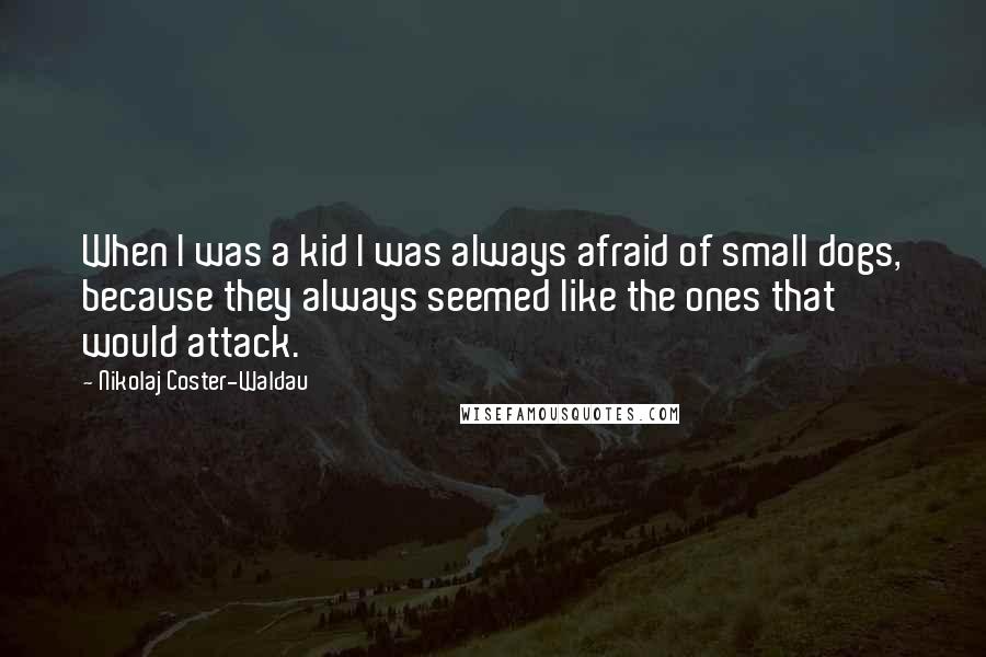 Nikolaj Coster-Waldau Quotes: When I was a kid I was always afraid of small dogs, because they always seemed like the ones that would attack.