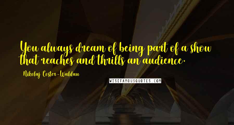 Nikolaj Coster-Waldau Quotes: You always dream of being part of a show that reaches and thrills an audience.