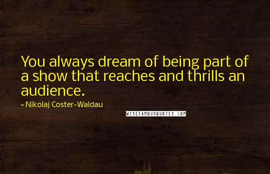 Nikolaj Coster-Waldau Quotes: You always dream of being part of a show that reaches and thrills an audience.