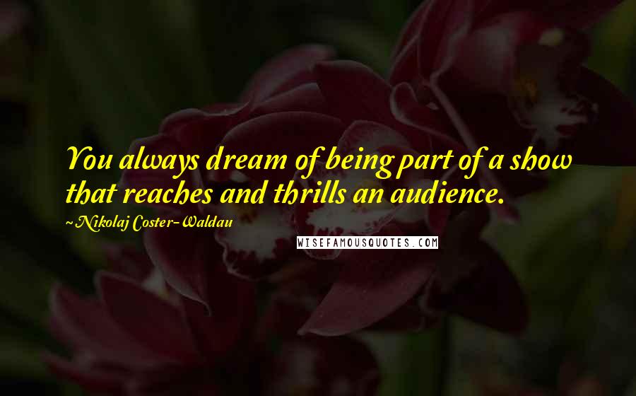 Nikolaj Coster-Waldau Quotes: You always dream of being part of a show that reaches and thrills an audience.