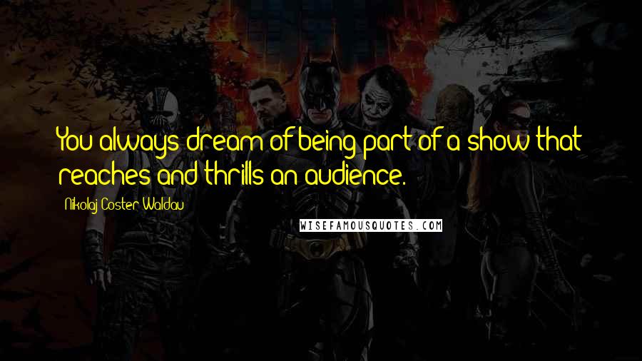 Nikolaj Coster-Waldau Quotes: You always dream of being part of a show that reaches and thrills an audience.