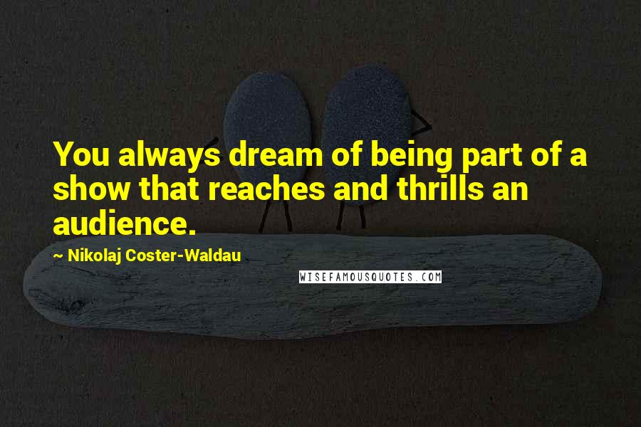 Nikolaj Coster-Waldau Quotes: You always dream of being part of a show that reaches and thrills an audience.