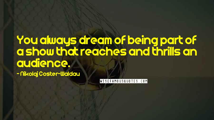 Nikolaj Coster-Waldau Quotes: You always dream of being part of a show that reaches and thrills an audience.