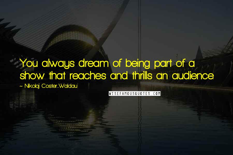 Nikolaj Coster-Waldau Quotes: You always dream of being part of a show that reaches and thrills an audience.