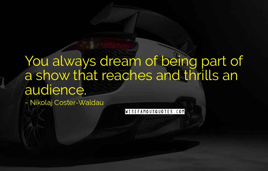 Nikolaj Coster-Waldau Quotes: You always dream of being part of a show that reaches and thrills an audience.