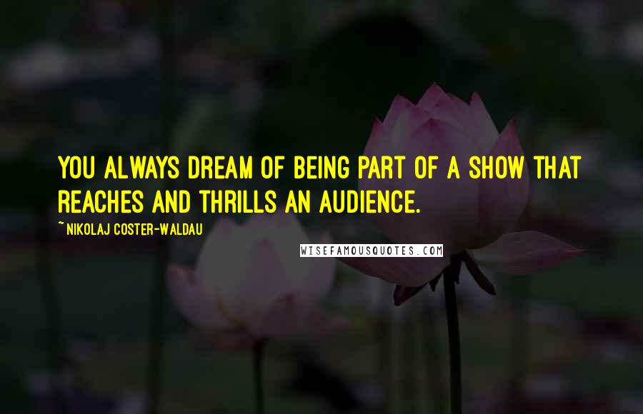 Nikolaj Coster-Waldau Quotes: You always dream of being part of a show that reaches and thrills an audience.