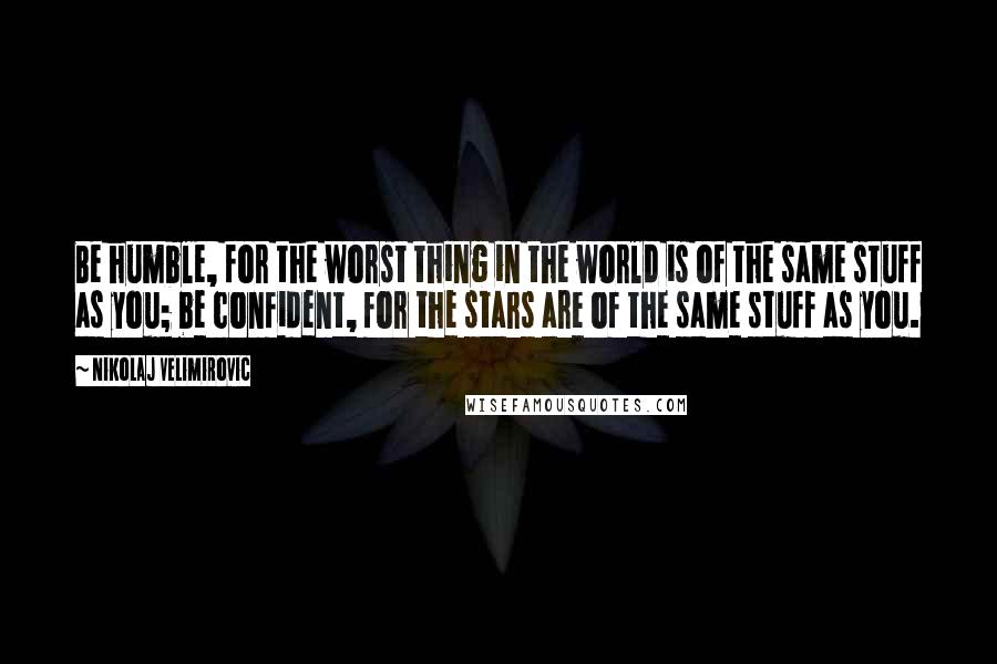 Nikolaj Velimirovic Quotes: Be humble, for the worst thing in the world is of the same stuff as you; be confident, for the stars are of the same stuff as you.