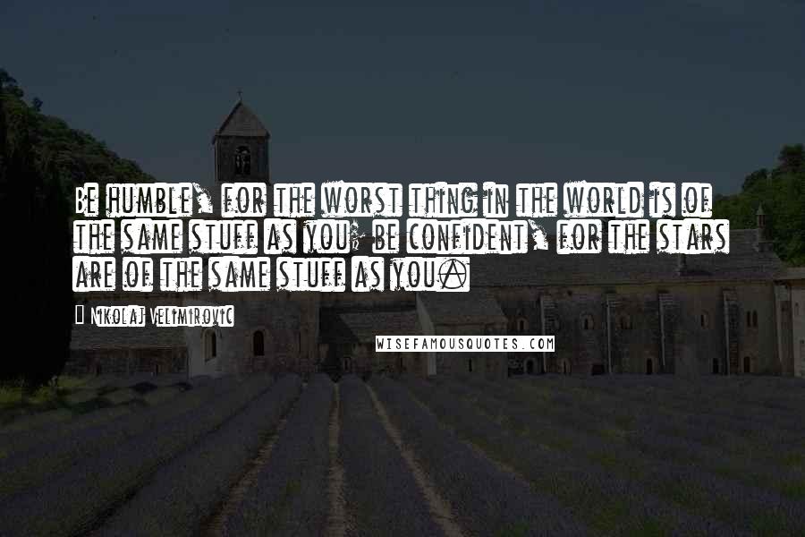 Nikolaj Velimirovic Quotes: Be humble, for the worst thing in the world is of the same stuff as you; be confident, for the stars are of the same stuff as you.