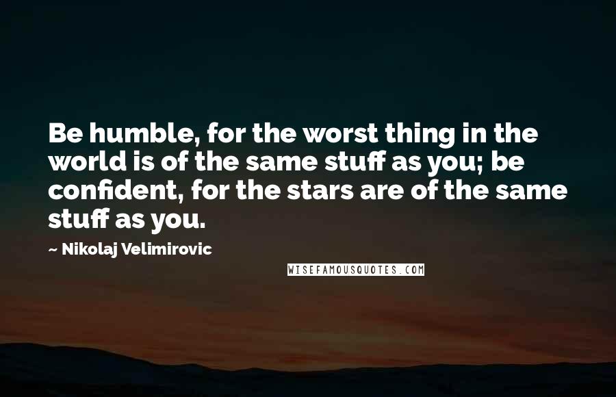 Nikolaj Velimirovic Quotes: Be humble, for the worst thing in the world is of the same stuff as you; be confident, for the stars are of the same stuff as you.