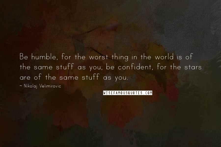 Nikolaj Velimirovic Quotes: Be humble, for the worst thing in the world is of the same stuff as you; be confident, for the stars are of the same stuff as you.