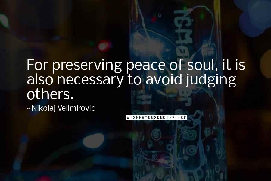 Nikolaj Velimirovic Quotes: For preserving peace of soul, it is also necessary to avoid judging others.