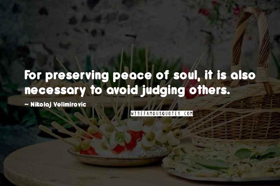 Nikolaj Velimirovic Quotes: For preserving peace of soul, it is also necessary to avoid judging others.