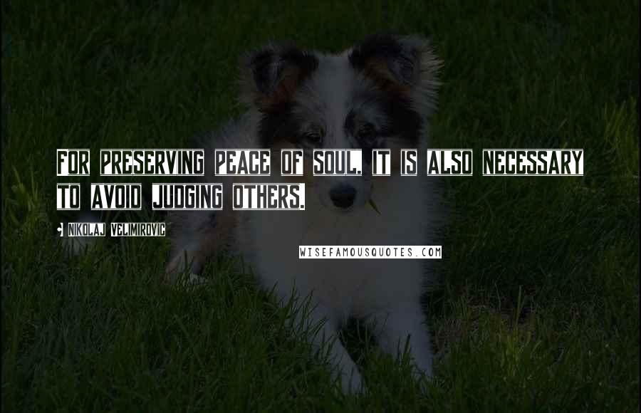 Nikolaj Velimirovic Quotes: For preserving peace of soul, it is also necessary to avoid judging others.