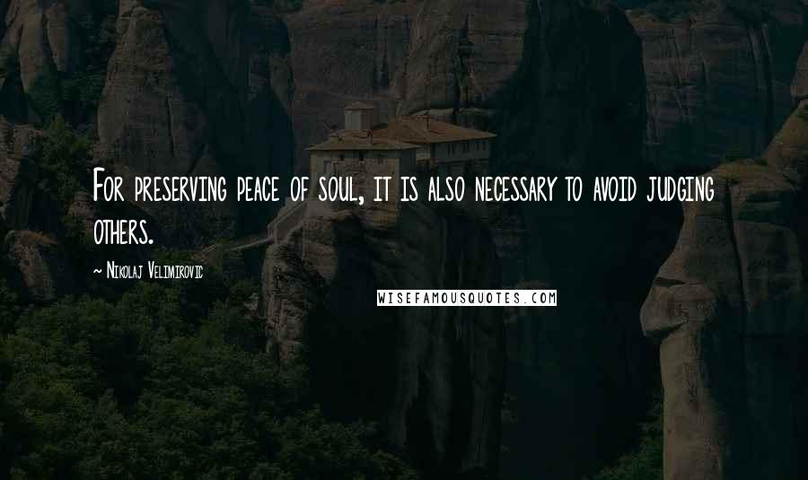 Nikolaj Velimirovic Quotes: For preserving peace of soul, it is also necessary to avoid judging others.