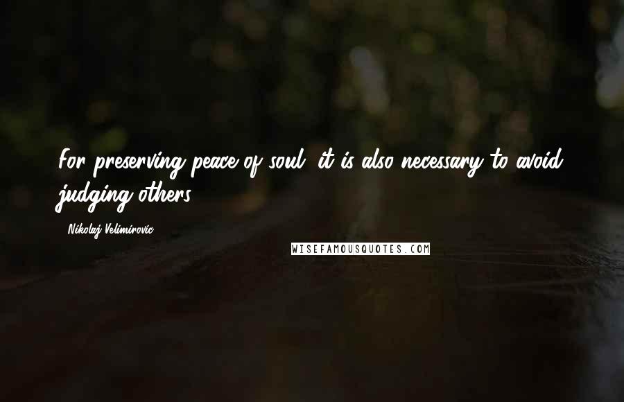 Nikolaj Velimirovic Quotes: For preserving peace of soul, it is also necessary to avoid judging others.