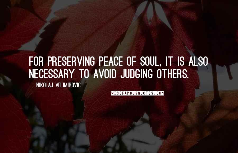 Nikolaj Velimirovic Quotes: For preserving peace of soul, it is also necessary to avoid judging others.