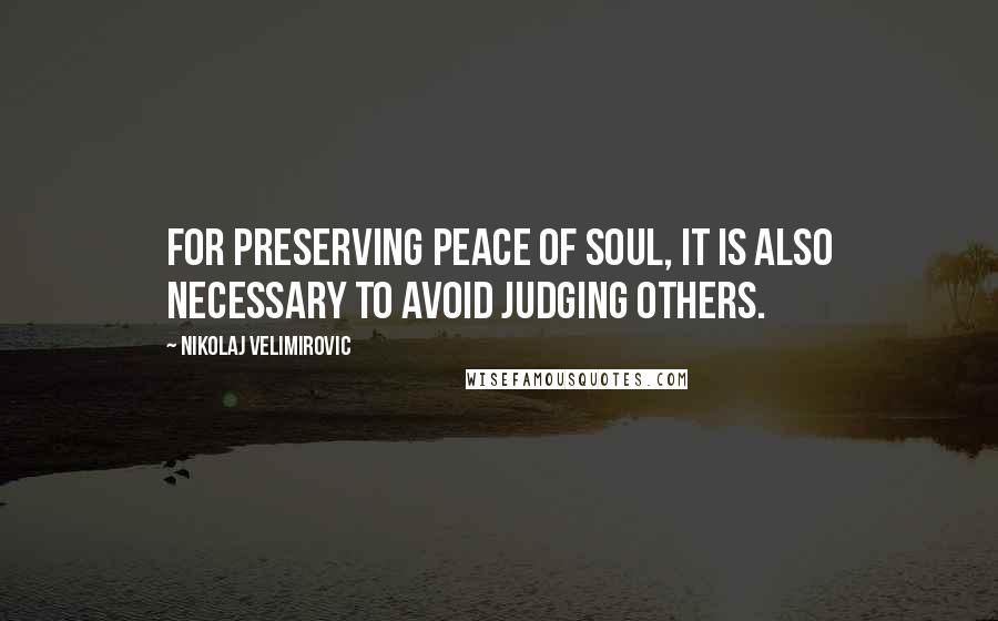 Nikolaj Velimirovic Quotes: For preserving peace of soul, it is also necessary to avoid judging others.