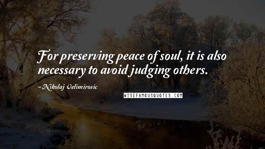 Nikolaj Velimirovic Quotes: For preserving peace of soul, it is also necessary to avoid judging others.