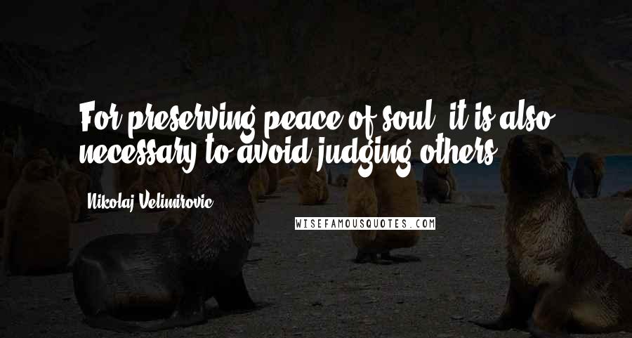 Nikolaj Velimirovic Quotes: For preserving peace of soul, it is also necessary to avoid judging others.