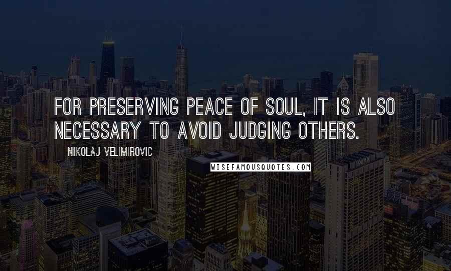 Nikolaj Velimirovic Quotes: For preserving peace of soul, it is also necessary to avoid judging others.