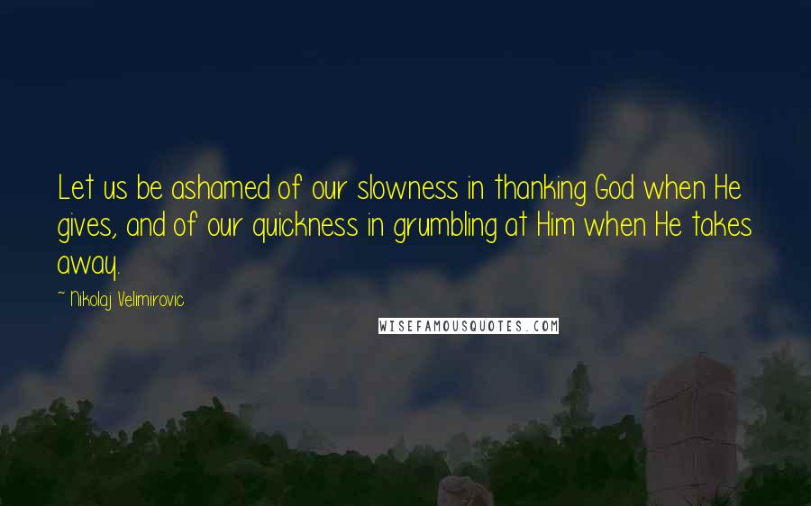 Nikolaj Velimirovic Quotes: Let us be ashamed of our slowness in thanking God when He gives, and of our quickness in grumbling at Him when He takes away.