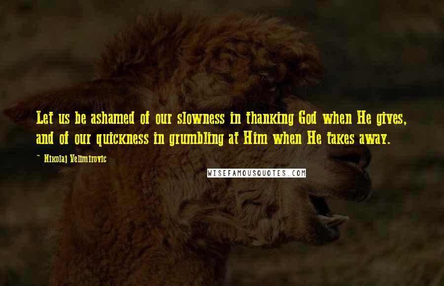 Nikolaj Velimirovic Quotes: Let us be ashamed of our slowness in thanking God when He gives, and of our quickness in grumbling at Him when He takes away.