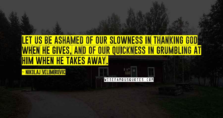 Nikolaj Velimirovic Quotes: Let us be ashamed of our slowness in thanking God when He gives, and of our quickness in grumbling at Him when He takes away.