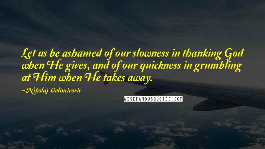 Nikolaj Velimirovic Quotes: Let us be ashamed of our slowness in thanking God when He gives, and of our quickness in grumbling at Him when He takes away.