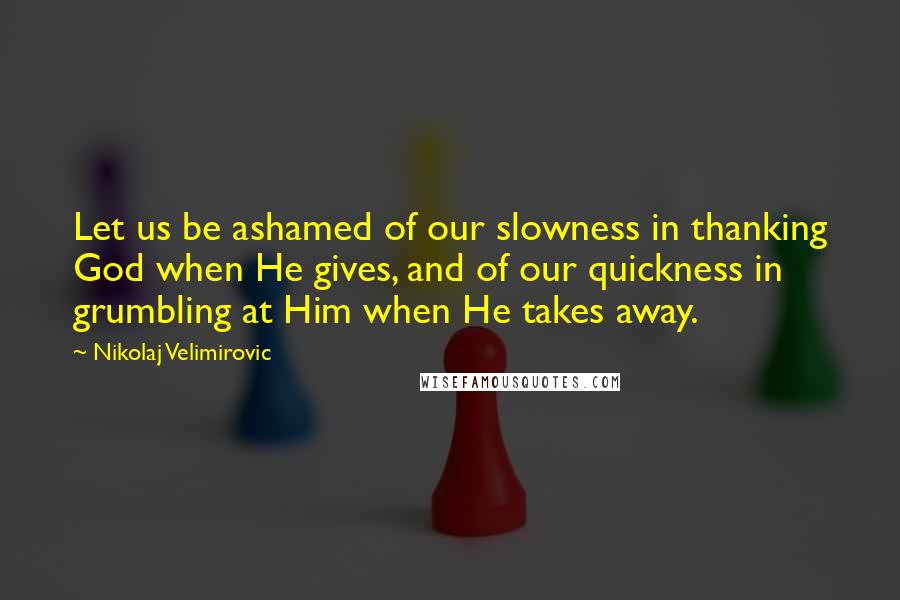 Nikolaj Velimirovic Quotes: Let us be ashamed of our slowness in thanking God when He gives, and of our quickness in grumbling at Him when He takes away.