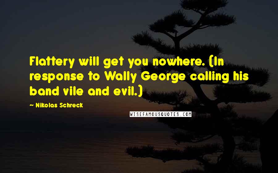Nikolas Schreck Quotes: Flattery will get you nowhere. (In response to Wally George calling his band vile and evil.)