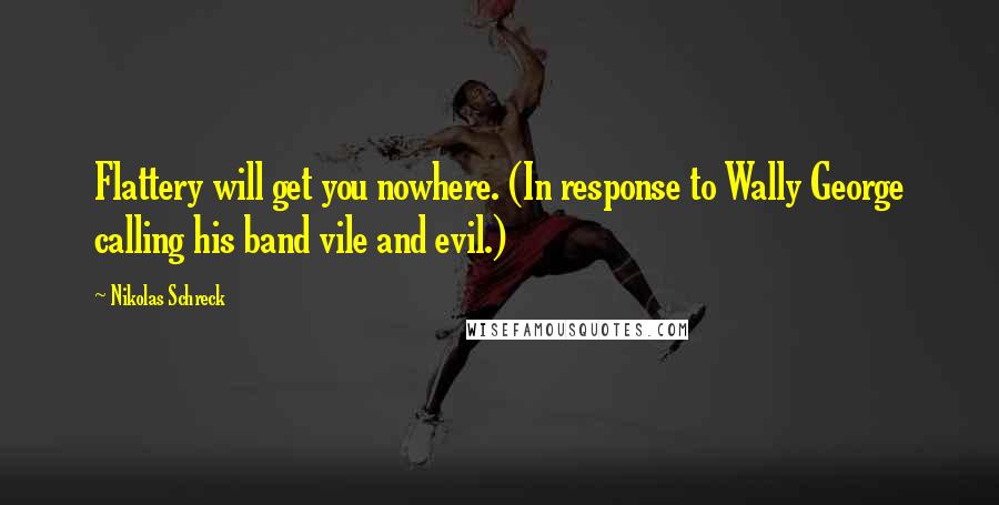 Nikolas Schreck Quotes: Flattery will get you nowhere. (In response to Wally George calling his band vile and evil.)