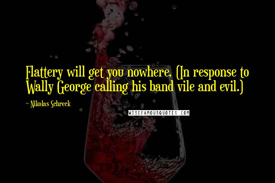 Nikolas Schreck Quotes: Flattery will get you nowhere. (In response to Wally George calling his band vile and evil.)