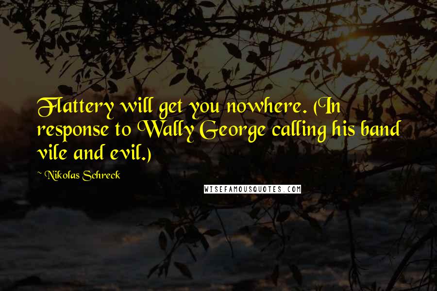 Nikolas Schreck Quotes: Flattery will get you nowhere. (In response to Wally George calling his band vile and evil.)