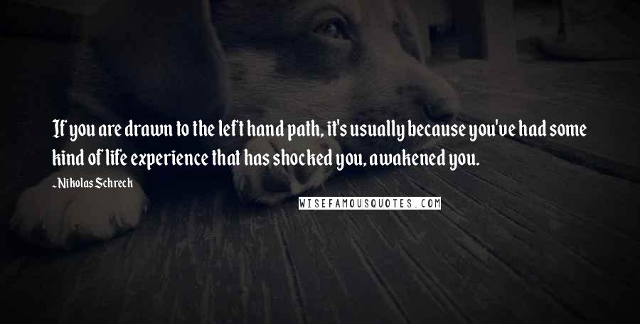 Nikolas Schreck Quotes: If you are drawn to the left hand path, it's usually because you've had some kind of life experience that has shocked you, awakened you.