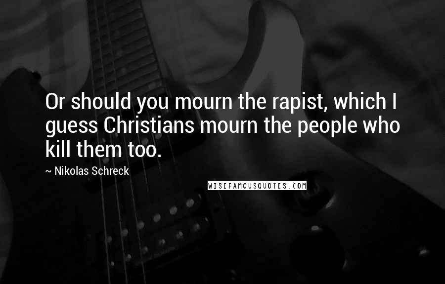 Nikolas Schreck Quotes: Or should you mourn the rapist, which I guess Christians mourn the people who kill them too.