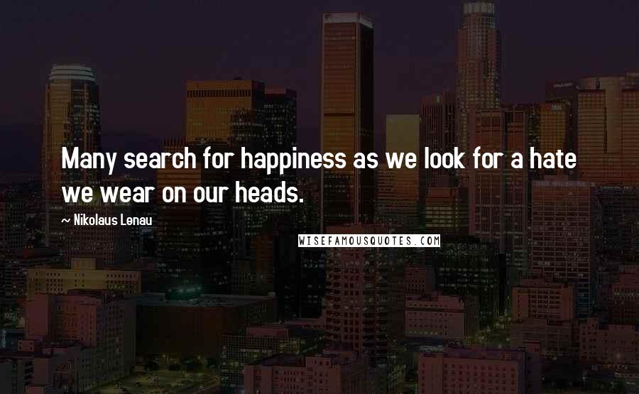 Nikolaus Lenau Quotes: Many search for happiness as we look for a hate we wear on our heads.