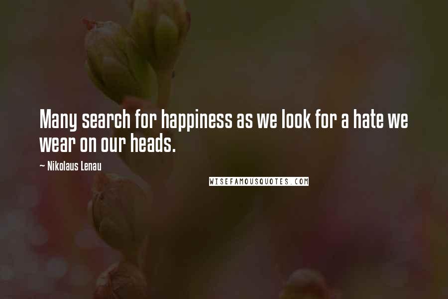 Nikolaus Lenau Quotes: Many search for happiness as we look for a hate we wear on our heads.